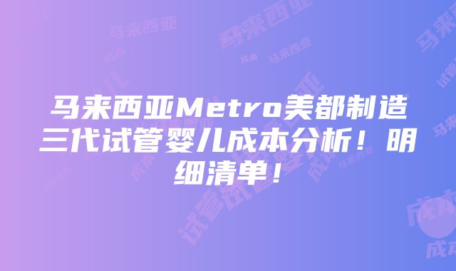 马来西亚Metro美都制造三代试管婴儿成本分析！明细清单！