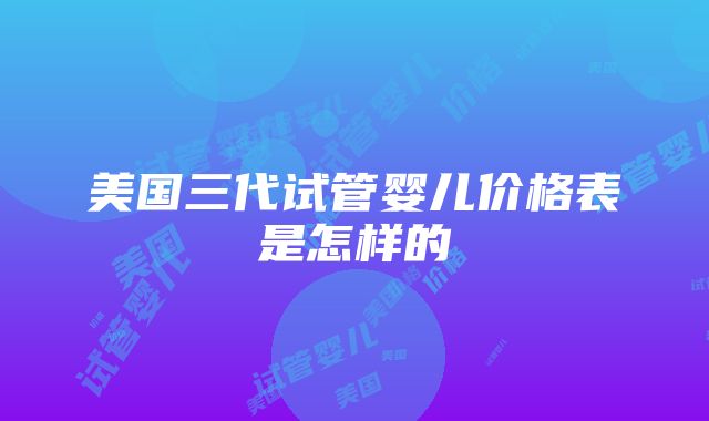 美国三代试管婴儿价格表是怎样的