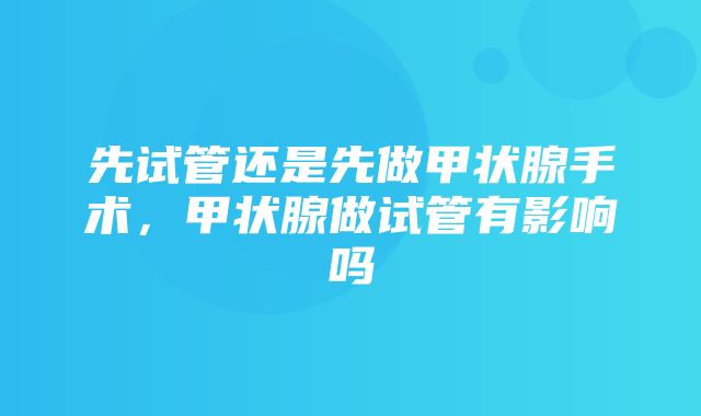 先试管还是先做甲状腺手术，甲状腺做试管有影响吗