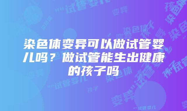 染色体变异可以做试管婴儿吗？做试管能生出健康的孩子吗