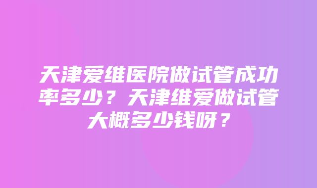 天津爱维医院做试管成功率多少？天津维爱做试管大概多少钱呀？