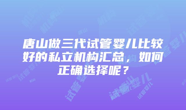 唐山做三代试管婴儿比较好的私立机构汇总，如何正确选择呢？