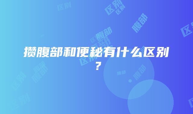 攒腹部和便秘有什么区别？