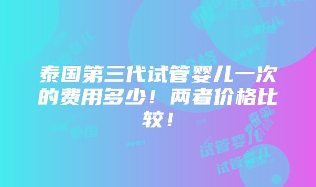 泰国第三代试管婴儿一次的费用多少！两者价格比较！