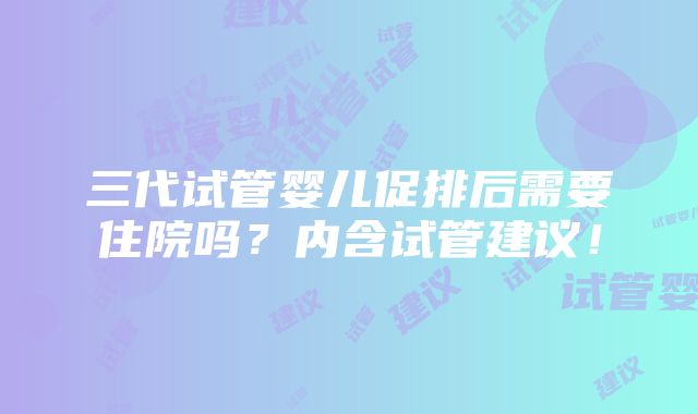 三代试管婴儿促排后需要住院吗？内含试管建议！