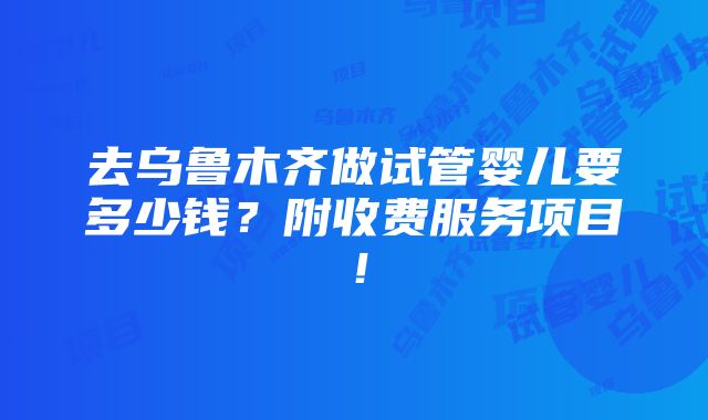 去乌鲁木齐做试管婴儿要多少钱？附收费服务项目！