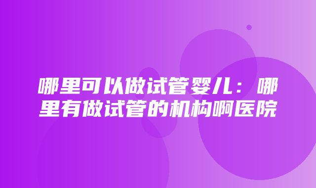 哪里可以做试管婴儿：哪里有做试管的机构啊医院