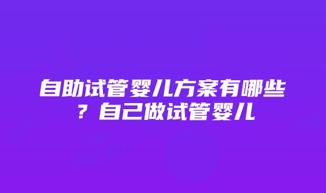 自助试管婴儿方案有哪些？自己做试管婴儿