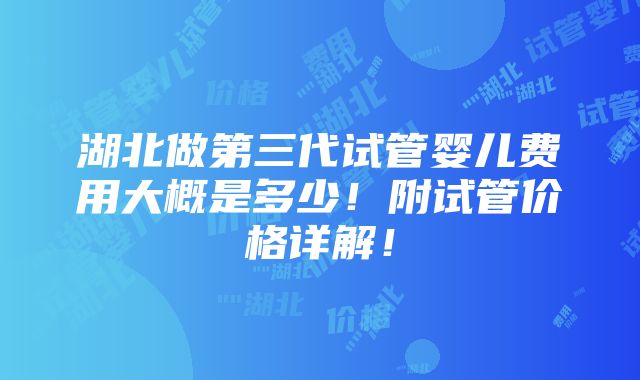 湖北做第三代试管婴儿费用大概是多少！附试管价格详解！