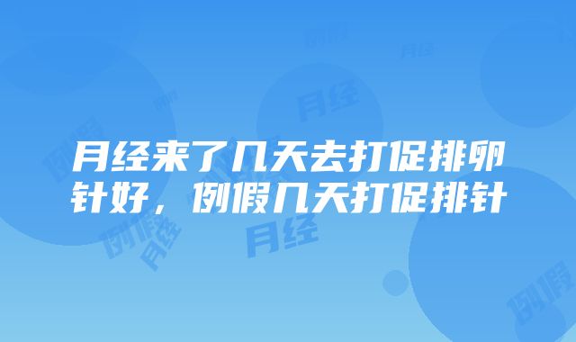 月经来了几天去打促排卵针好，例假几天打促排针