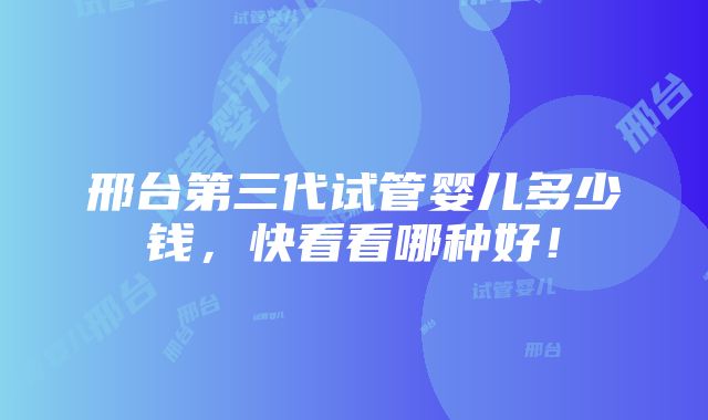 邢台第三代试管婴儿多少钱，快看看哪种好！