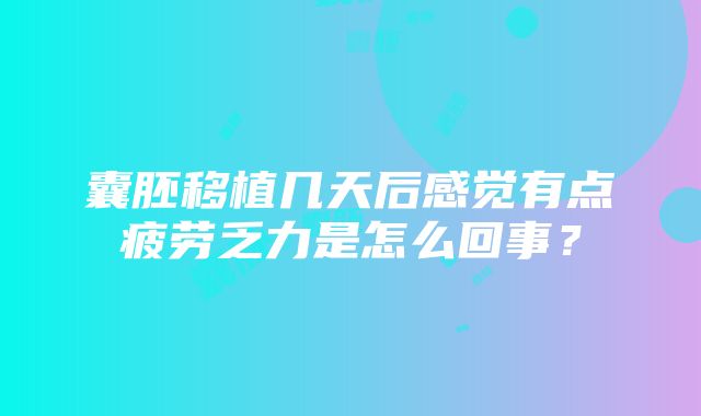 囊胚移植几天后感觉有点疲劳乏力是怎么回事？