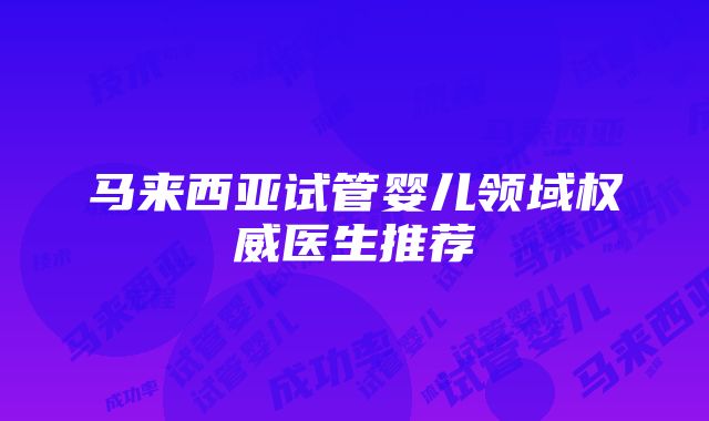 马来西亚试管婴儿领域权威医生推荐