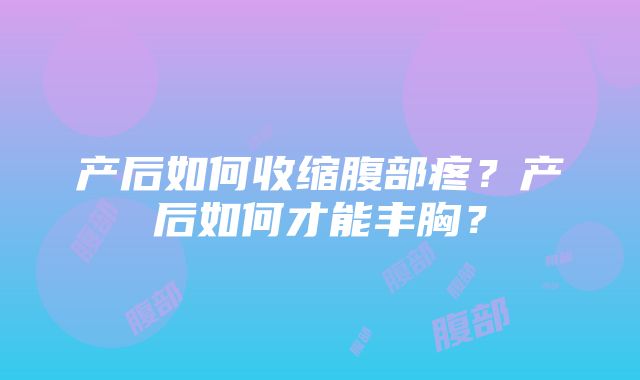 产后如何收缩腹部疼？产后如何才能丰胸？