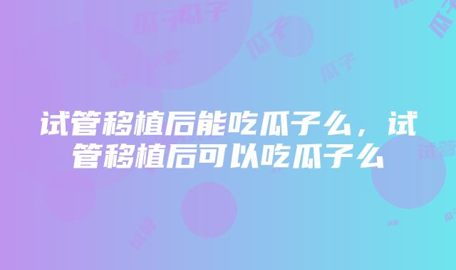 试管移植后能吃瓜子么，试管移植后可以吃瓜子么