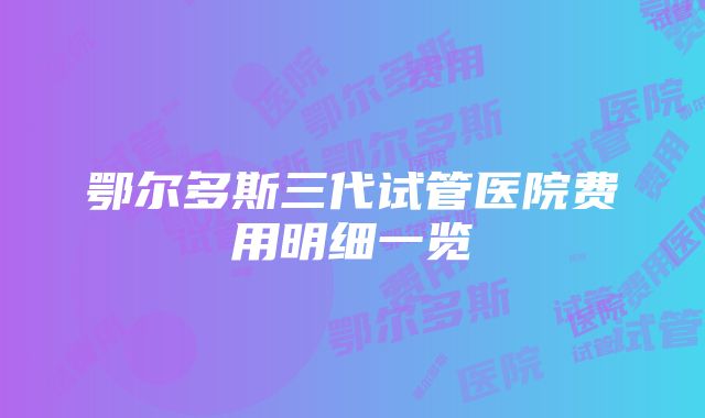 鄂尔多斯三代试管医院费用明细一览