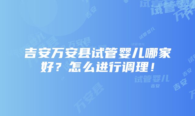 吉安万安县试管婴儿哪家好？怎么进行调理！