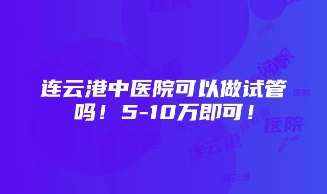 连云港中医院可以做试管吗！5-10万即可！