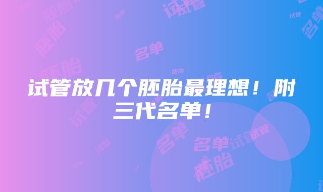 试管放几个胚胎最理想！附三代名单！