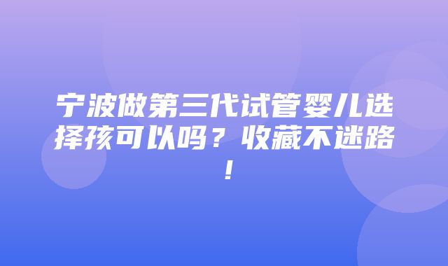 宁波做第三代试管婴儿选择孩可以吗？收藏不迷路！