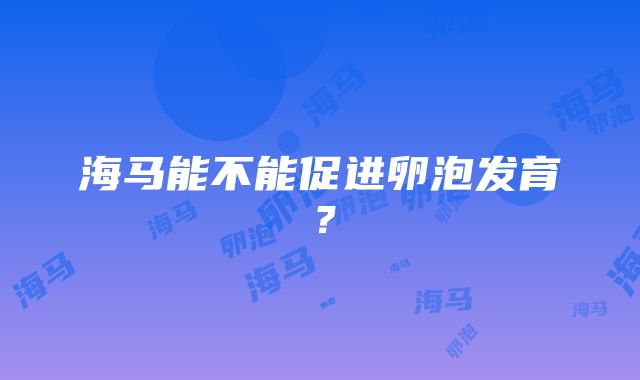 海马能不能促进卵泡发育？