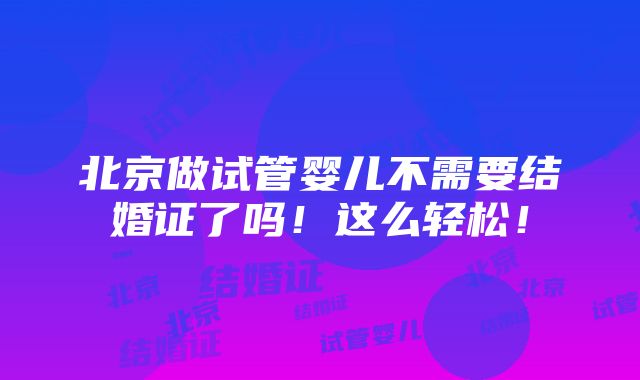 北京做试管婴儿不需要结婚证了吗！这么轻松！