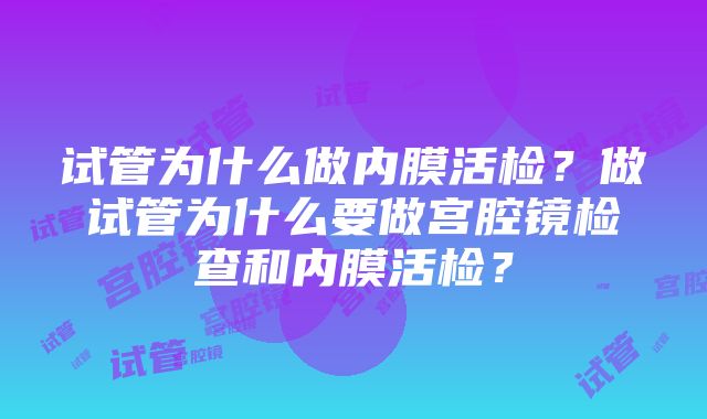 试管为什么做内膜活检？做试管为什么要做宫腔镜检查和内膜活检？