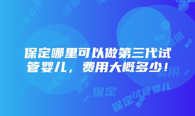 保定哪里可以做第三代试管婴儿，费用大概多少！