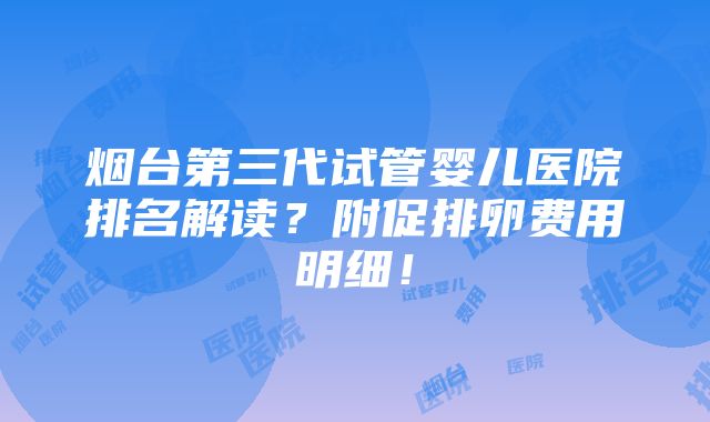 烟台第三代试管婴儿医院排名解读？附促排卵费用明细！