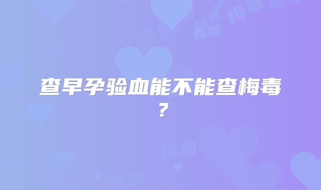 查早孕验血能不能查梅毒？