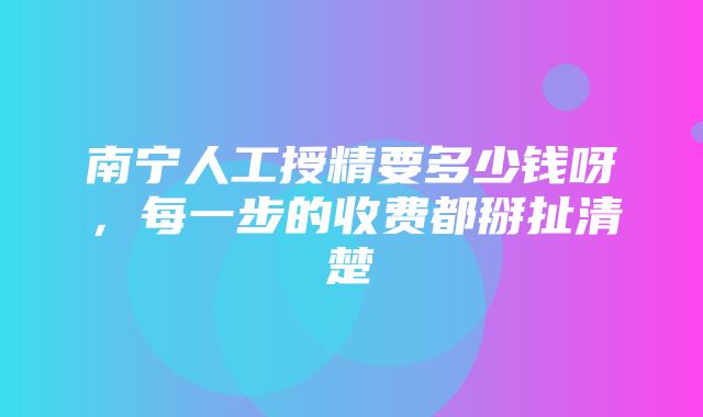 南宁人工授精要多少钱呀，每一步的收费都掰扯清楚