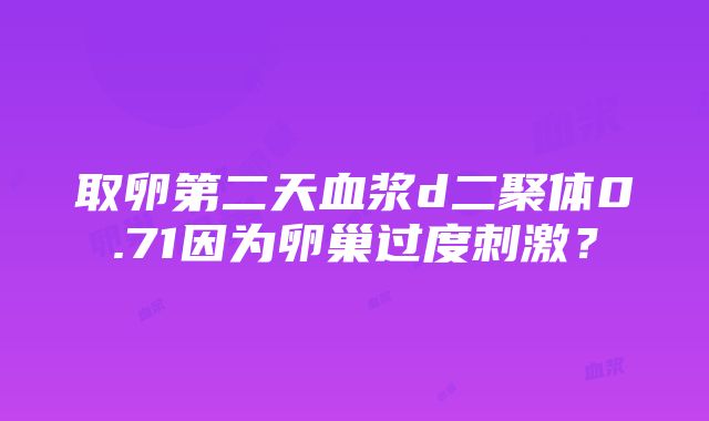 取卵第二天血浆d二聚体0.71因为卵巢过度刺激？