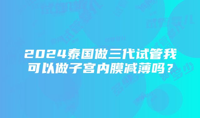 2024泰国做三代试管我可以做子宫内膜减薄吗？