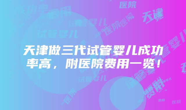 天津做三代试管婴儿成功率高，附医院费用一览！