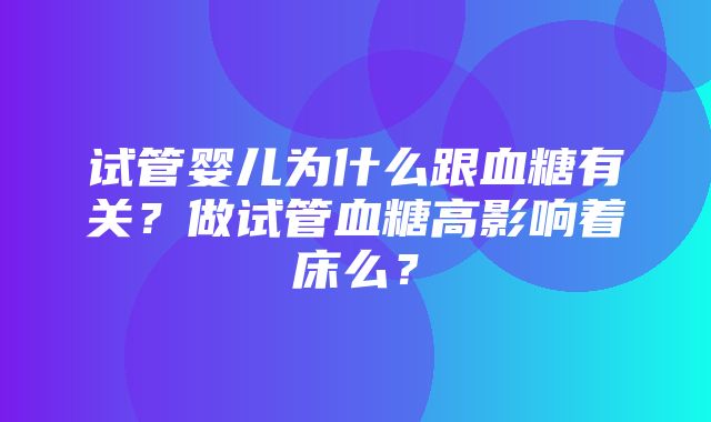 试管婴儿为什么跟血糖有关？做试管血糖高影响着床么？