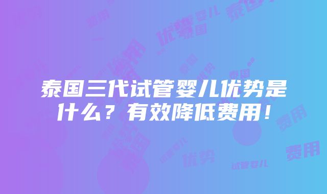 泰国三代试管婴儿优势是什么？有效降低费用！