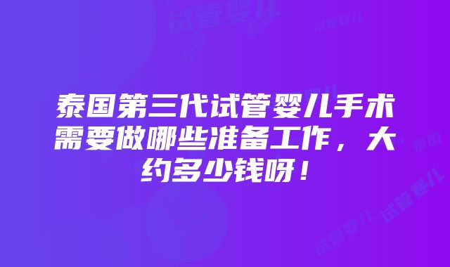 泰国第三代试管婴儿手术需要做哪些准备工作，大约多少钱呀！