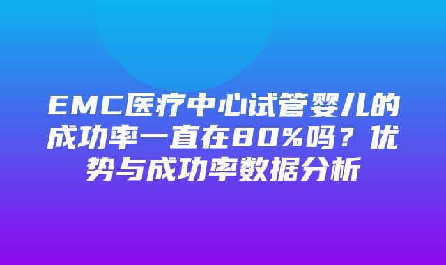 EMC医疗中心试管婴儿的成功率一直在80%吗？优势与成功率数据分析