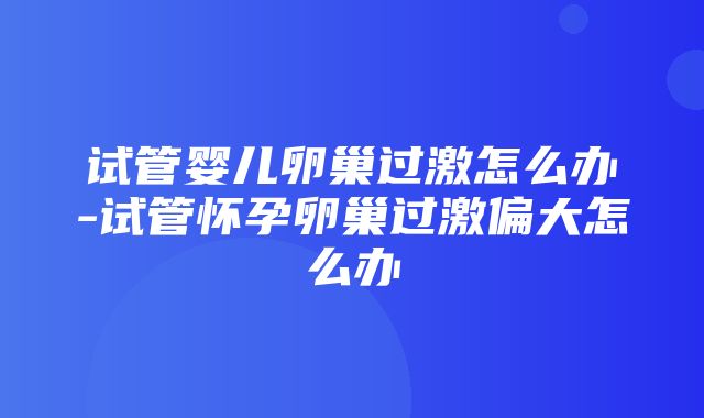 试管婴儿卵巢过激怎么办-试管怀孕卵巢过激偏大怎么办