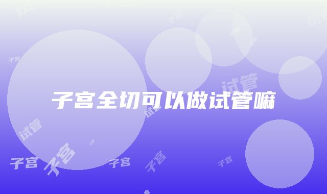 子宫全切可以做试管嘛