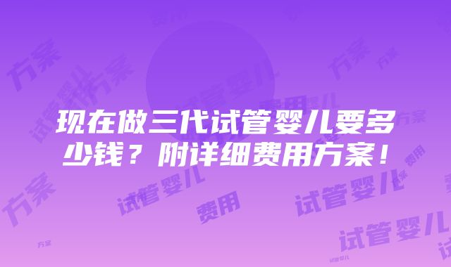 现在做三代试管婴儿要多少钱？附详细费用方案！