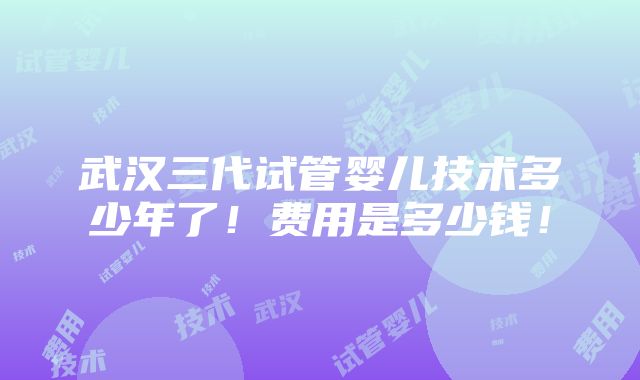 武汉三代试管婴儿技术多少年了！费用是多少钱！