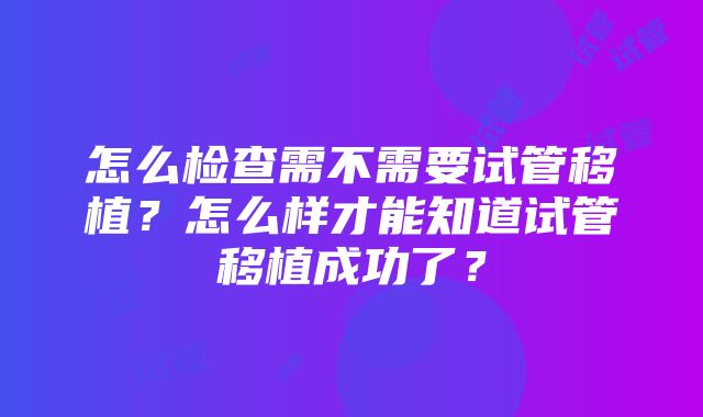 怎么检查需不需要试管移植？怎么样才能知道试管移植成功了？