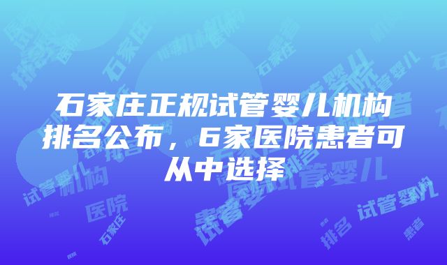 石家庄正规试管婴儿机构排名公布，6家医院患者可从中选择