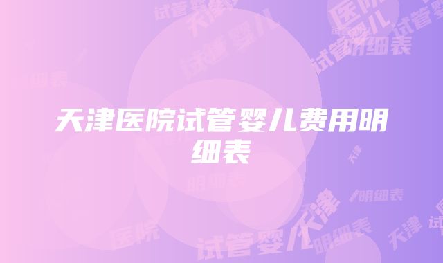 天津医院试管婴儿费用明细表