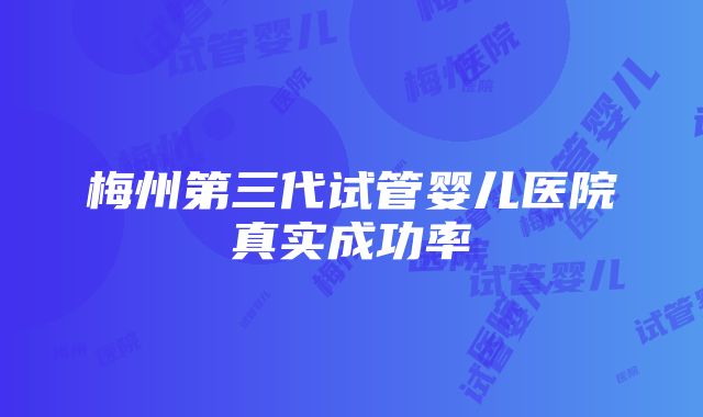 梅州第三代试管婴儿医院真实成功率