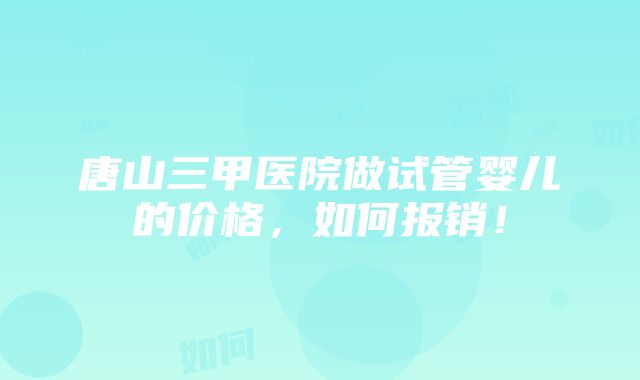 唐山三甲医院做试管婴儿的价格，如何报销！