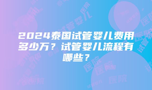 2024泰国试管婴儿费用多少万？试管婴儿流程有哪些？