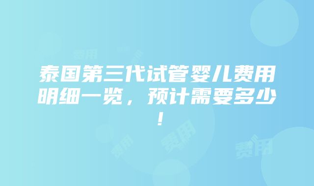 泰国第三代试管婴儿费用明细一览，预计需要多少！