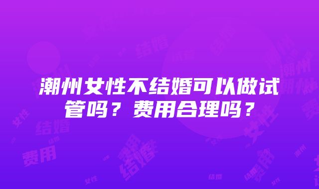 潮州女性不结婚可以做试管吗？费用合理吗？